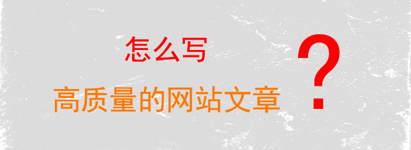 怎么寫高質量的網(wǎng)站文章 怎么寫高質量的網(wǎng)站文章